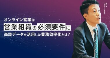 【ウェビナーレポート】オンライン営業は営業組織の必須要件に！商談データを活用した業務効率化とは？